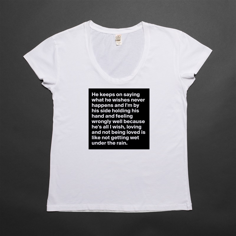 He keeps on saying what he wishes never happens and I'm by his side holding his hand and feeling wrongly well because he's all I wish, loving and not being loved is like not getting wet under the rain. White Womens Women Shirt T-Shirt Quote Custom Roadtrip Satin Jersey 