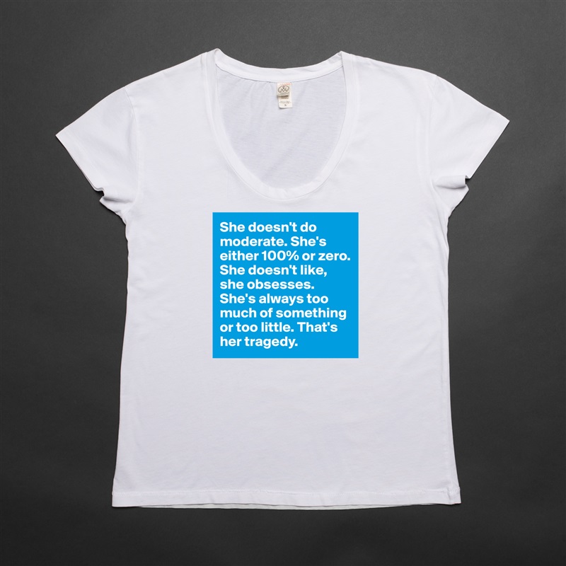 She doesn't do moderate. She's either 100% or zero. She doesn't like, she obsesses. She's always too much of something or too little. That's her tragedy. White Womens Women Shirt T-Shirt Quote Custom Roadtrip Satin Jersey 