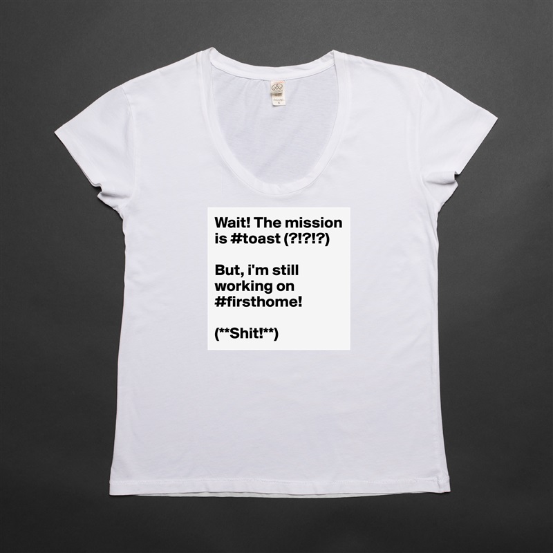 Wait! The mission is #toast (?!?!?) 

But, i'm still working on #firsthome! 

(**Shit!**) White Womens Women Shirt T-Shirt Quote Custom Roadtrip Satin Jersey 