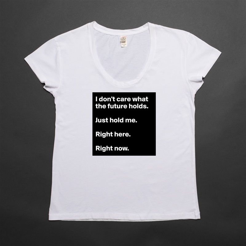 I don't care what the future holds.

Just hold me.

Right here.

Right now. White Womens Women Shirt T-Shirt Quote Custom Roadtrip Satin Jersey 