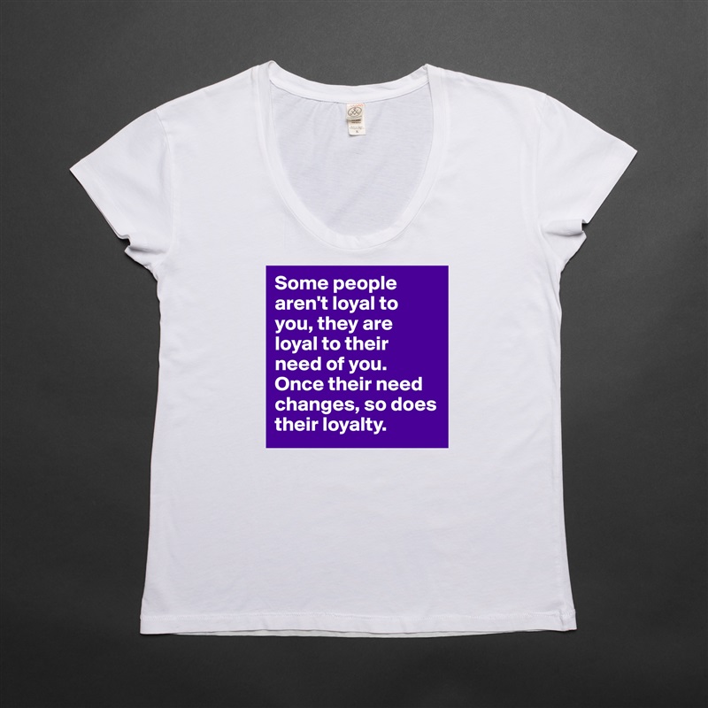 Some people aren't loyal to you, they are loyal to their need of you. Once their need changes, so does their loyalty.  White Womens Women Shirt T-Shirt Quote Custom Roadtrip Satin Jersey 
