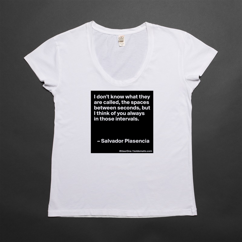 I don't know what they are called, the spaces between seconds, but I think of you always in those intervals.



   ~ Salvador Plasencia White Womens Women Shirt T-Shirt Quote Custom Roadtrip Satin Jersey 