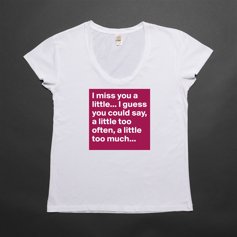 I miss you a little... I guess you could say, a little too often, a little too much... White Womens Women Shirt T-Shirt Quote Custom Roadtrip Satin Jersey 
