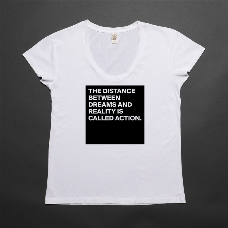 THE DISTANCE BETWEEN DREAMS AND REALITY IS CALLED ACTION.

 White Womens Women Shirt T-Shirt Quote Custom Roadtrip Satin Jersey 