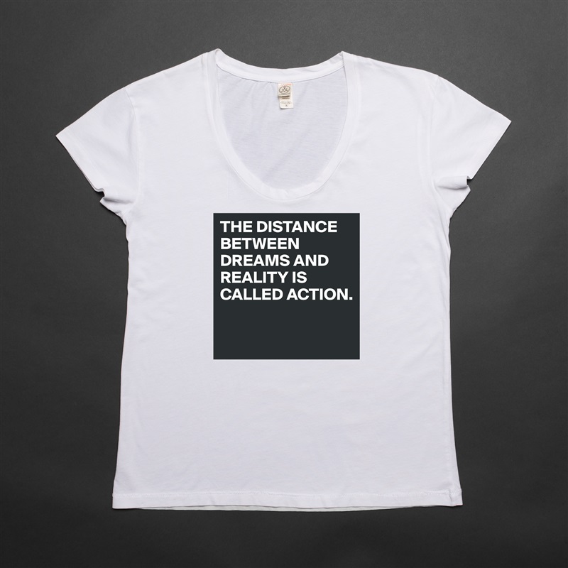 THE DISTANCE BETWEEN DREAMS AND REALITY IS CALLED ACTION.

 White Womens Women Shirt T-Shirt Quote Custom Roadtrip Satin Jersey 