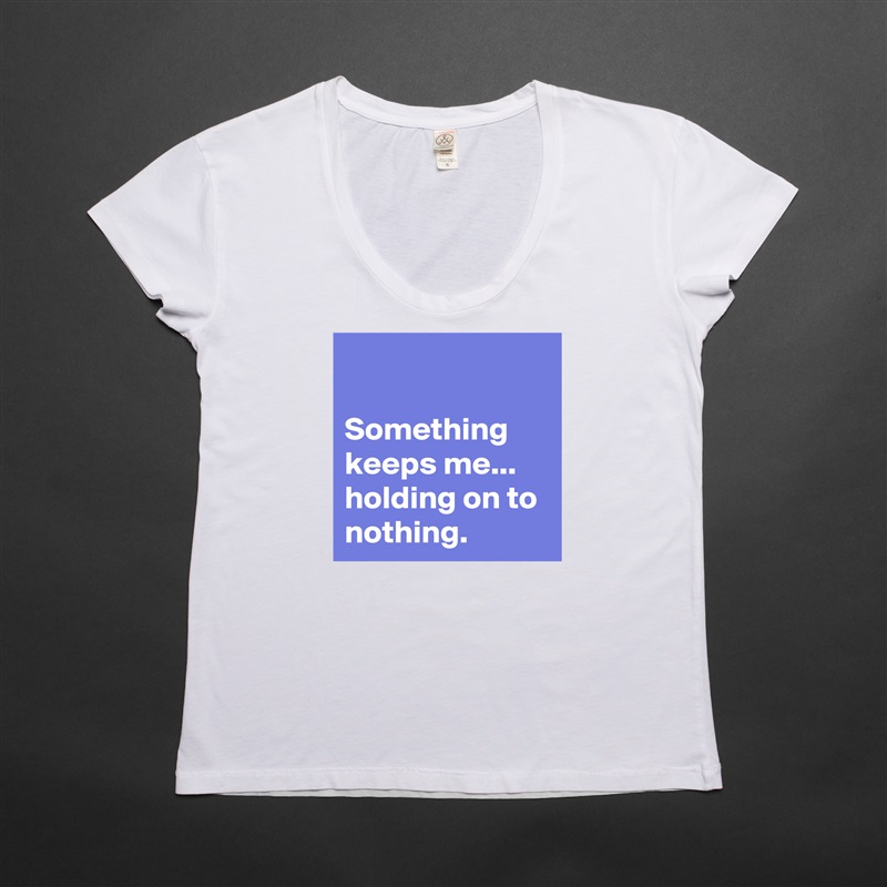 

Something keeps me...
holding on to nothing.  White Womens Women Shirt T-Shirt Quote Custom Roadtrip Satin Jersey 