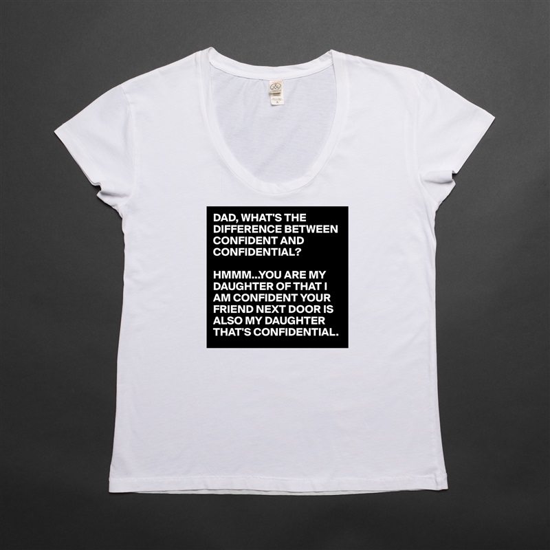 DAD, WHAT'S THE DIFFERENCE BETWEEN CONFIDENT AND CONFIDENTIAL?

HMMM...YOU ARE MY DAUGHTER OF THAT I AM CONFIDENT YOUR FRIEND NEXT DOOR IS ALSO MY DAUGHTER THAT'S CONFIDENTIAL.  White Womens Women Shirt T-Shirt Quote Custom Roadtrip Satin Jersey 