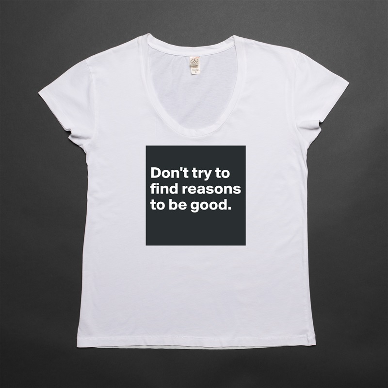 
Don't try to find reasons to be good.
 White Womens Women Shirt T-Shirt Quote Custom Roadtrip Satin Jersey 