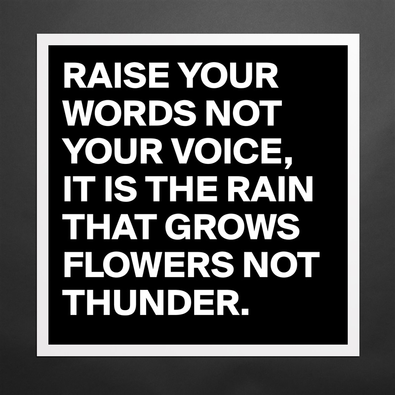 RAISE YOUR WORDS NOT YOUR VOICE,
IT IS THE RAIN THAT GROWS FLOWERS NOT THUNDER. Matte White Poster Print Statement Custom 
