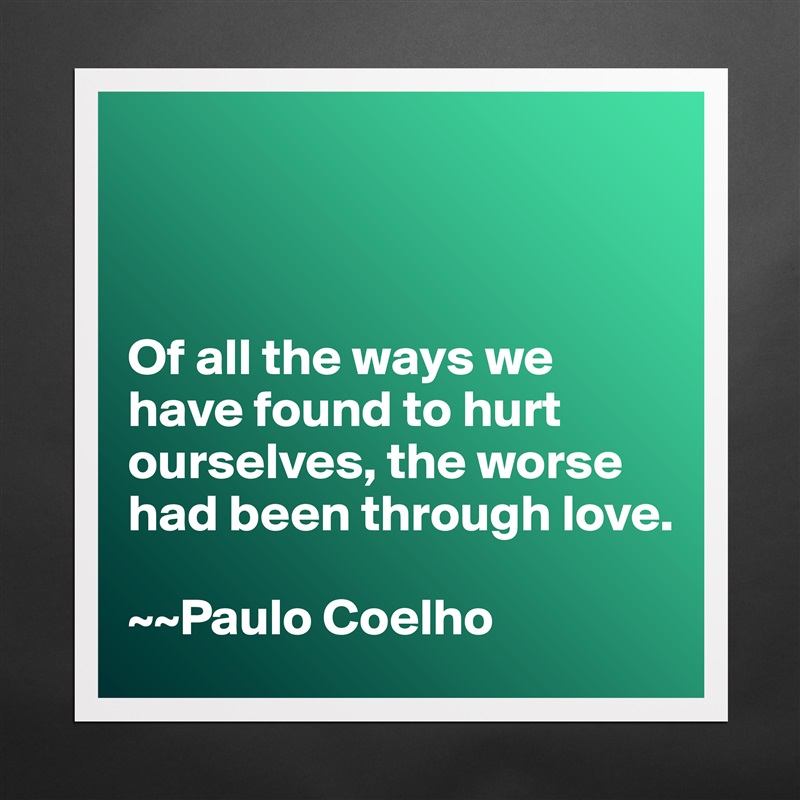 



Of all the ways we have found to hurt ourselves, the worse had been through love. 

~~Paulo Coelho Matte White Poster Print Statement Custom 