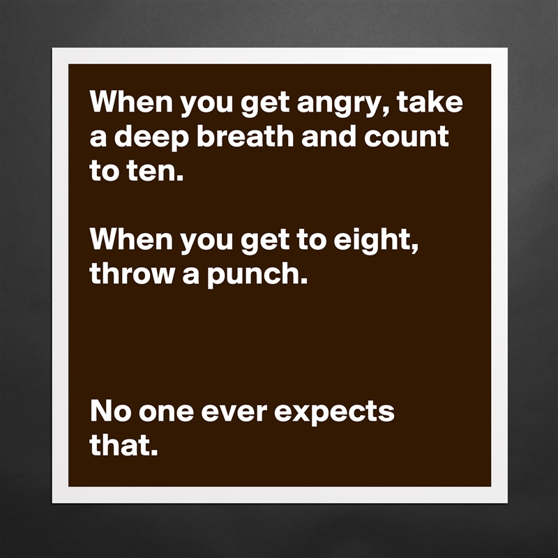 When you get angry, take a deep breath and count to ten.

When you get to eight, throw a punch.



No one ever expects that. Matte White Poster Print Statement Custom 