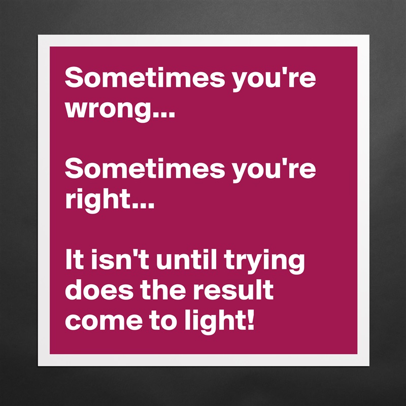 Sometimes you're wrong...

Sometimes you're right...

It isn't until trying does the result come to light! Matte White Poster Print Statement Custom 