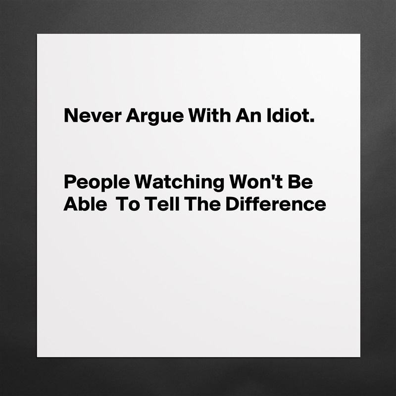 

Never Argue With An Idiot. 


People Watching Won't Be Able  To Tell The Difference




 Matte White Poster Print Statement Custom 