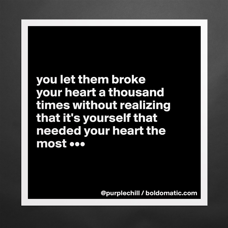 


you let them broke 
your heart a thousand times without realizing that it's yourself that needed your heart the most •••


 Matte White Poster Print Statement Custom 