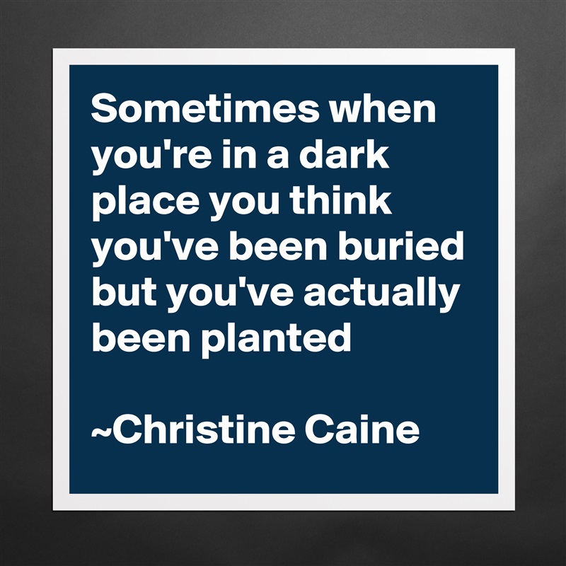 Sometimes when you're in a dark place you think you've been buried but you've actually been planted

~Christine Caine Matte White Poster Print Statement Custom 
