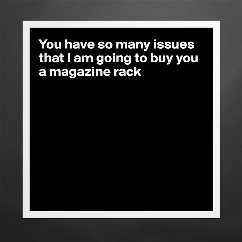 You have so many issues that I am going to buy you a magazine rack








 Matte White Poster Print Statement Custom 