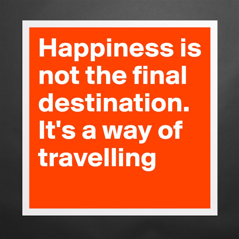 Happiness is not the final destination. It's a way of travelling Matte White Poster Print Statement Custom 