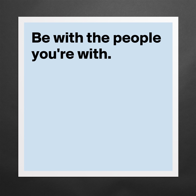 Be with the people you're with.





 Matte White Poster Print Statement Custom 