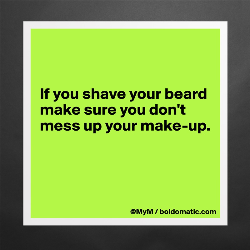 


If you shave your beard make sure you don't mess up your make-up.



 Matte White Poster Print Statement Custom 
