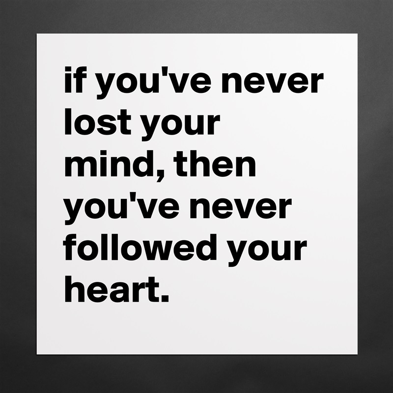 if you've never lost your mind, then you've never followed your heart. Matte White Poster Print Statement Custom 