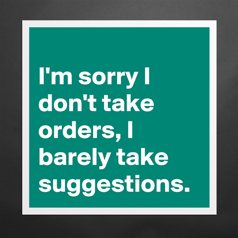 
I'm sorry I don't take orders, I barely take suggestions.  Matte White Poster Print Statement Custom 