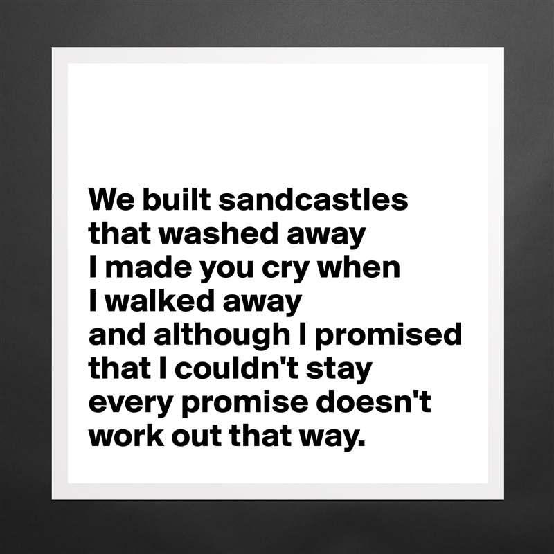 


We built sandcastles
that washed away
I made you cry when 
I walked away
and although I promised that I couldn't stay
every promise doesn't   
work out that way. Matte White Poster Print Statement Custom 