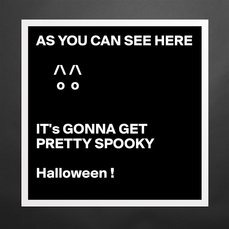 AS YOU CAN SEE HERE
      
      /\ /\
       o  o


IT's GONNA GET PRETTY SPOOKY 

Halloween ! Matte White Poster Print Statement Custom 