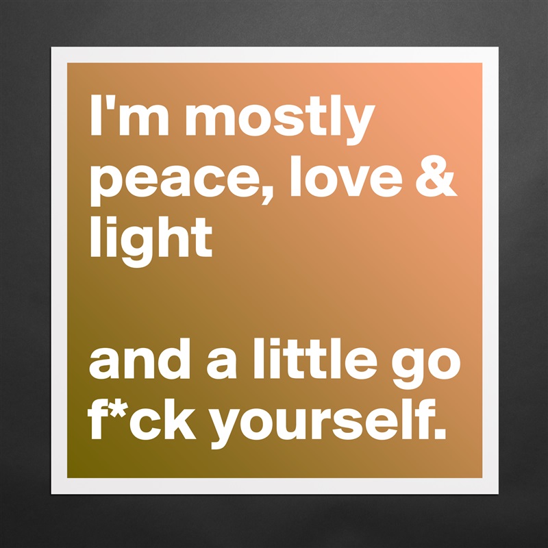 I'm mostly peace, love & light

and a little go f*ck yourself. Matte White Poster Print Statement Custom 