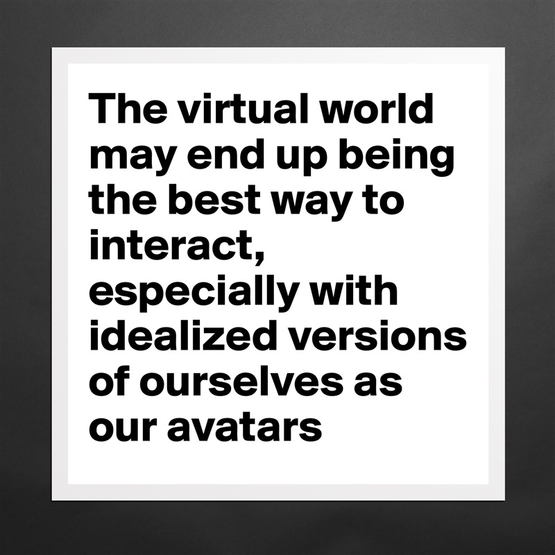 The virtual world may end up being the best way to interact, especially with idealized versions of ourselves as our avatars Matte White Poster Print Statement Custom 