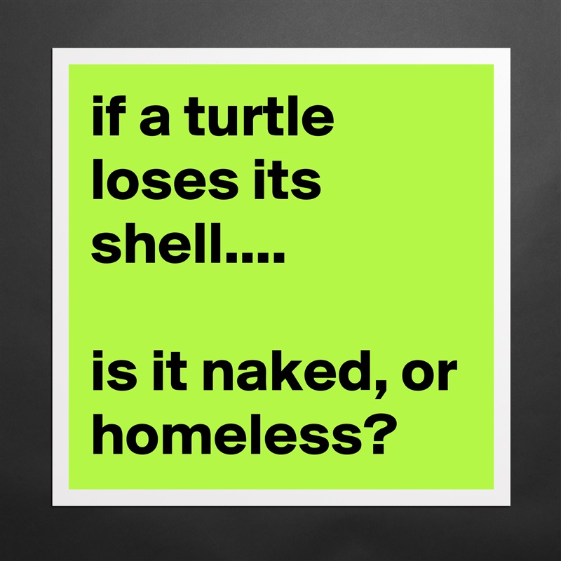 if a turtle loses its shell....

is it naked, or homeless? Matte White Poster Print Statement Custom 