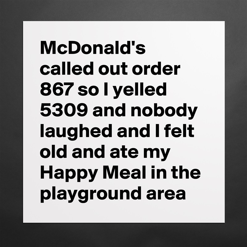 McDonald's called out order 867 so I yelled 5309 and nobody laughed and I felt old and ate my Happy Meal in the playground area Matte White Poster Print Statement Custom 