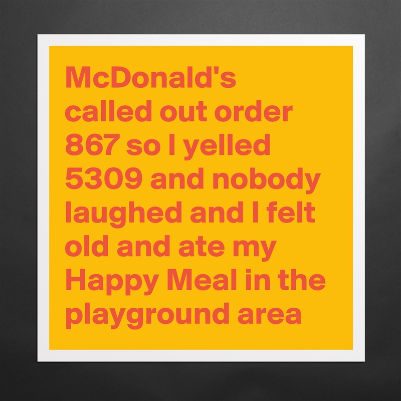 McDonald's called out order 867 so I yelled 5309 and nobody laughed and I felt old and ate my Happy Meal in the playground area Matte White Poster Print Statement Custom 