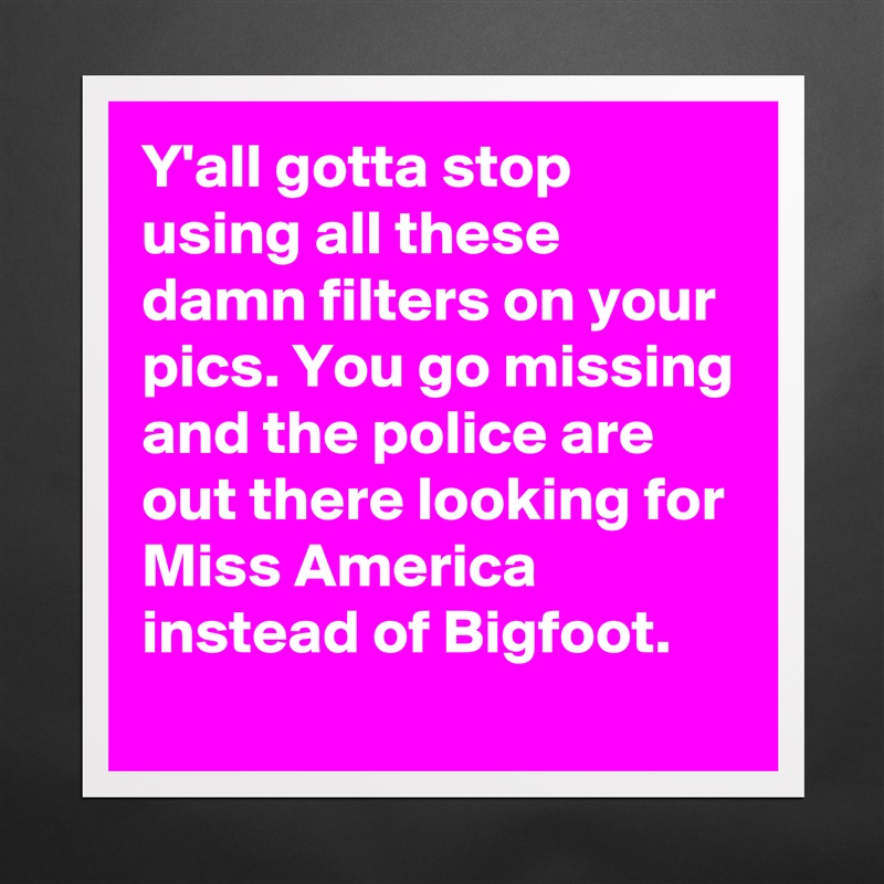 Y'all gotta stop using all these damn filters on your pics. You go missing and the police are out there looking for Miss America instead of Bigfoot. Matte White Poster Print Statement Custom 