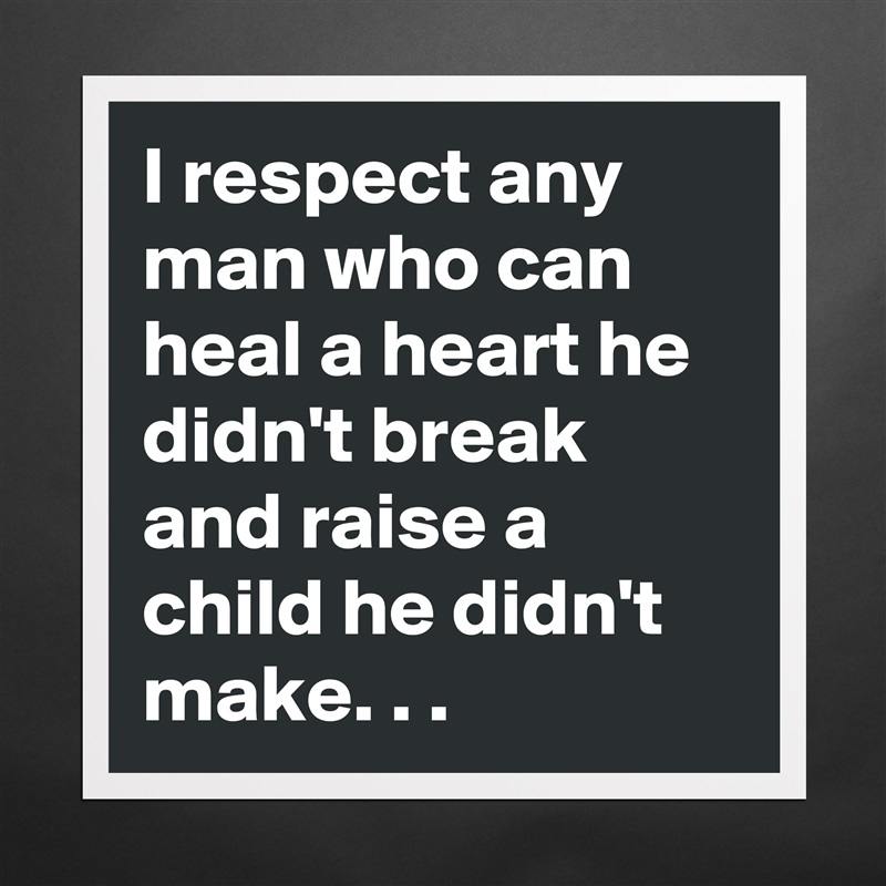 I respect any man who can heal a heart he didn't break and raise a child he didn't make. . .   Matte White Poster Print Statement Custom 