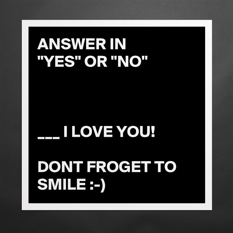 ANSWER IN        "YES" OR "NO"



___ I LOVE YOU! 

DONT FROGET TO SMILE :-) Matte White Poster Print Statement Custom 