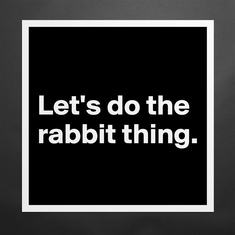 

Let's do the rabbit thing.
 Matte White Poster Print Statement Custom 