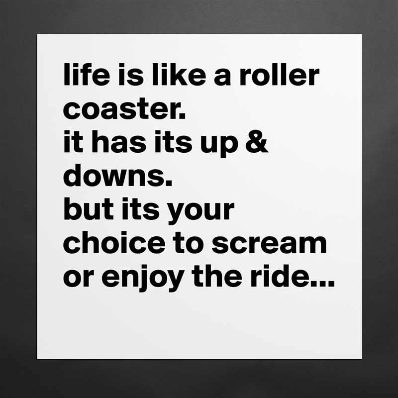 life is like a roller coaster.
it has its up & downs.
but its your choice to scream or enjoy the ride... Matte White Poster Print Statement Custom 