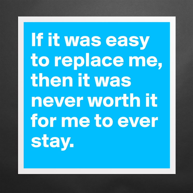 If it was easy to replace me, then it was never worth it for me to ever stay.  Matte White Poster Print Statement Custom 
