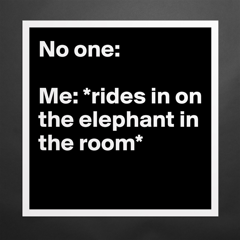 No one:

Me: *rides in on the elephant in the room*
 Matte White Poster Print Statement Custom 