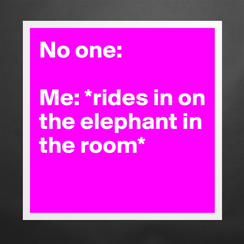 No one:

Me: *rides in on the elephant in the room*
 Matte White Poster Print Statement Custom 