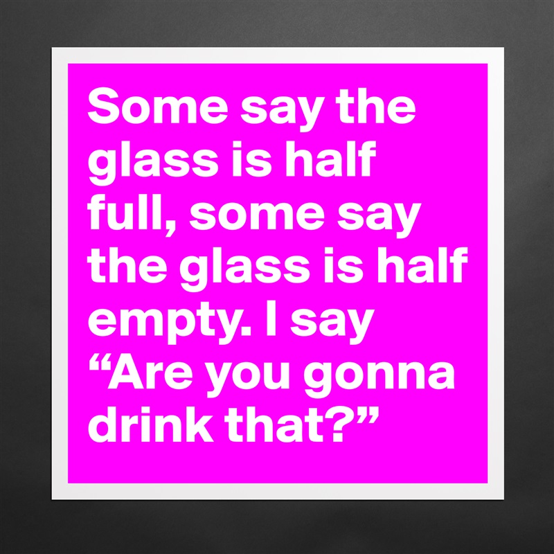 Some say the glass is half full, some say the glass is half empty. I say “Are you gonna drink that?” Matte White Poster Print Statement Custom 