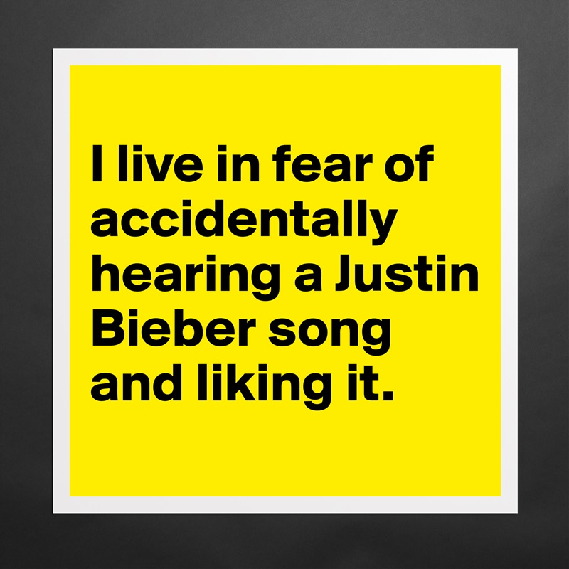 
I live in fear of accidentally hearing a Justin Bieber song and liking it.
 Matte White Poster Print Statement Custom 