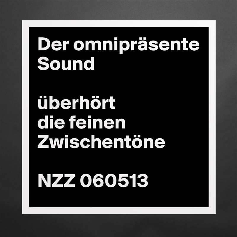 Der omnipräsente Sound

überhört
die feinen Zwischentöne

NZZ 060513 Matte White Poster Print Statement Custom 