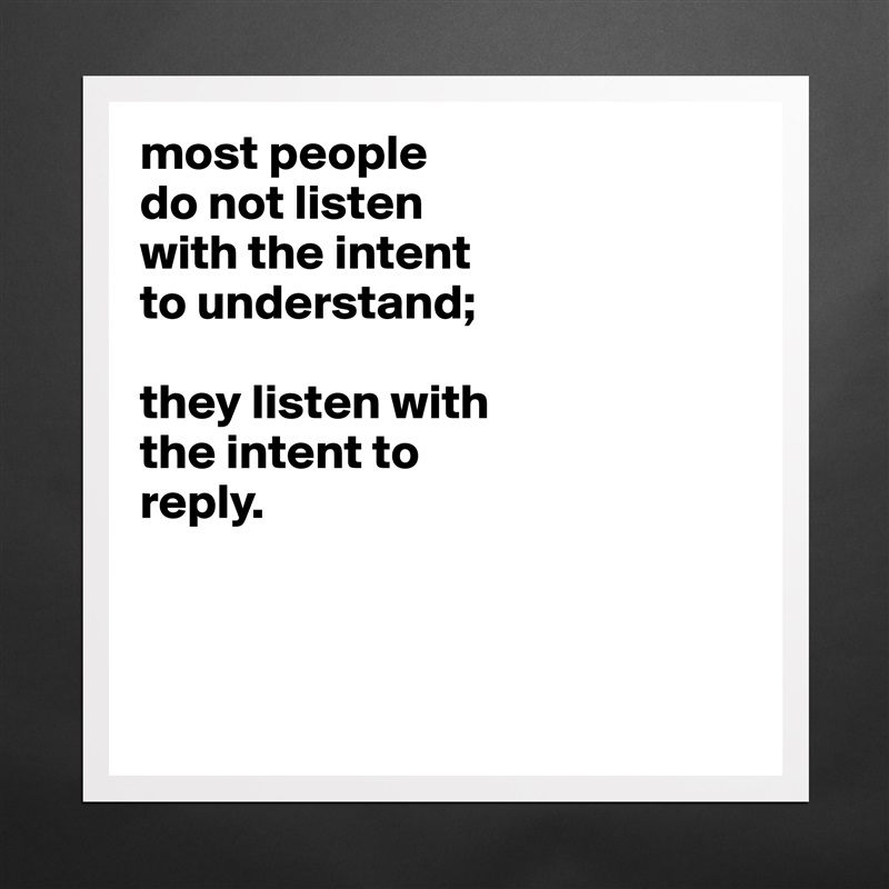 most people
do not listen
with the intent
to understand;

they listen with
the intent to
reply.



 Matte White Poster Print Statement Custom 