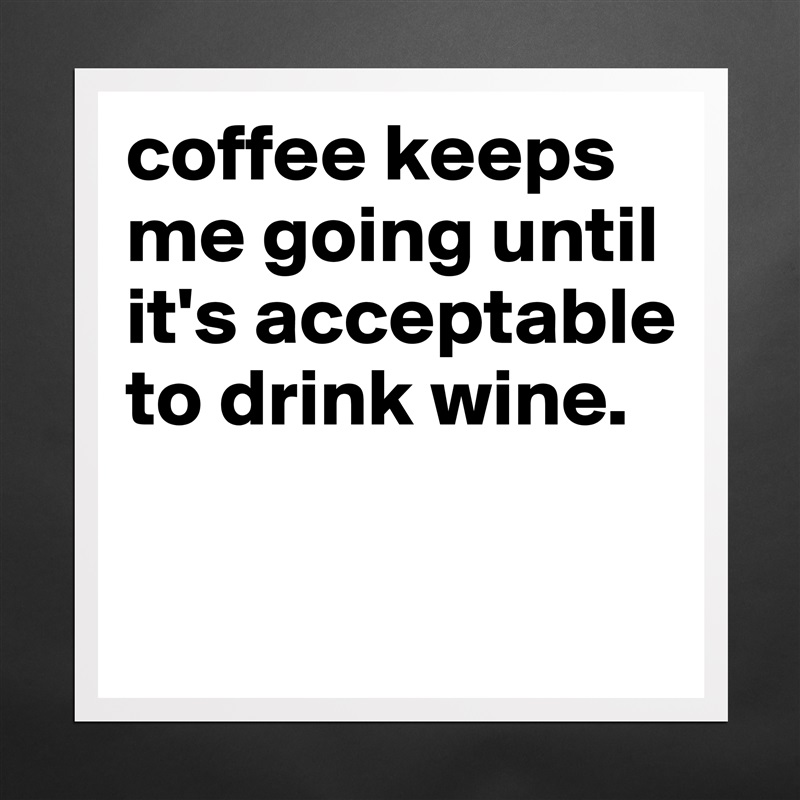 coffee keeps me going until it's acceptable to drink wine.

 Matte White Poster Print Statement Custom 