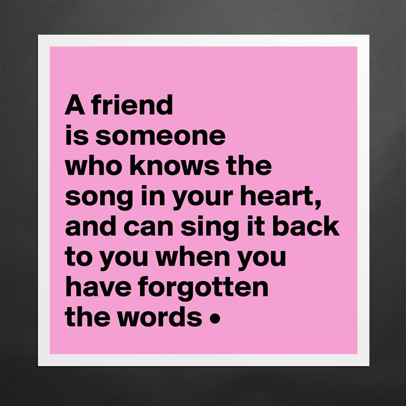 
A friend
is someone
who knows the song in your heart, and can sing it back to you when you have forgotten
the words • Matte White Poster Print Statement Custom 