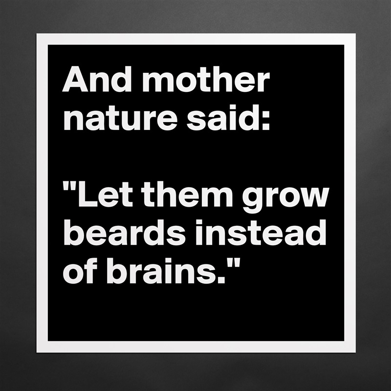 And mother nature said: 

"Let them grow beards instead of brains." Matte White Poster Print Statement Custom 