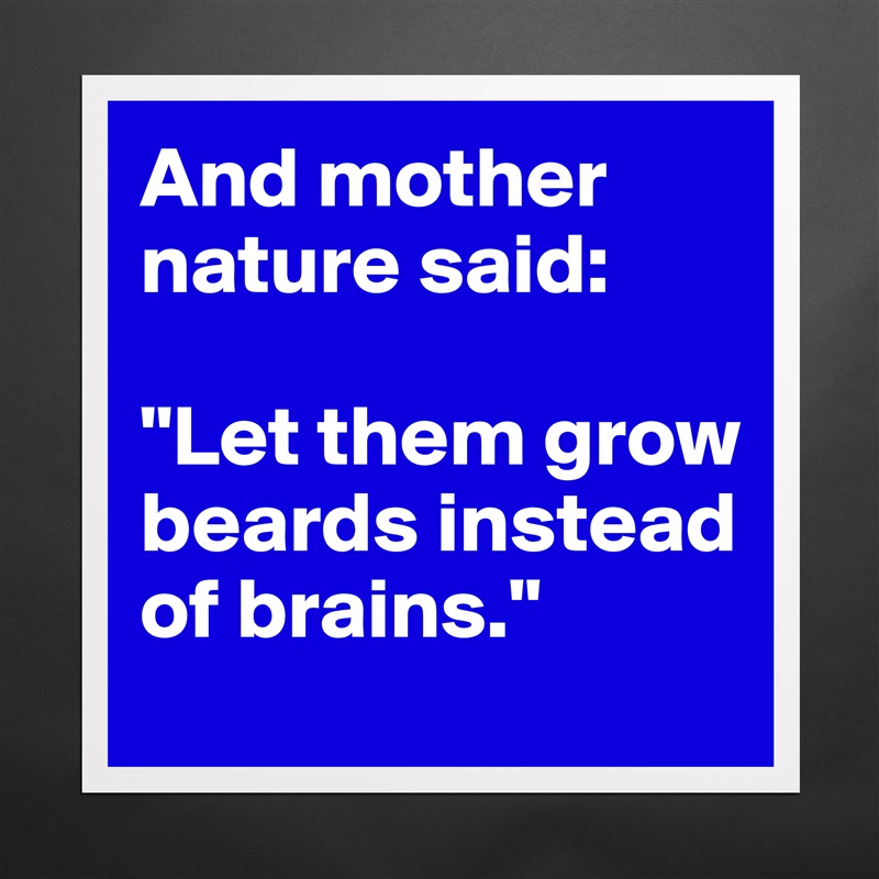 And mother nature said: 

"Let them grow beards instead of brains." Matte White Poster Print Statement Custom 