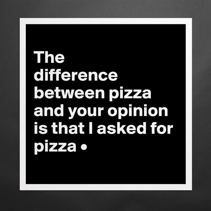 
The
difference between pizza and your opinion is that I asked for pizza •
 Matte White Poster Print Statement Custom 