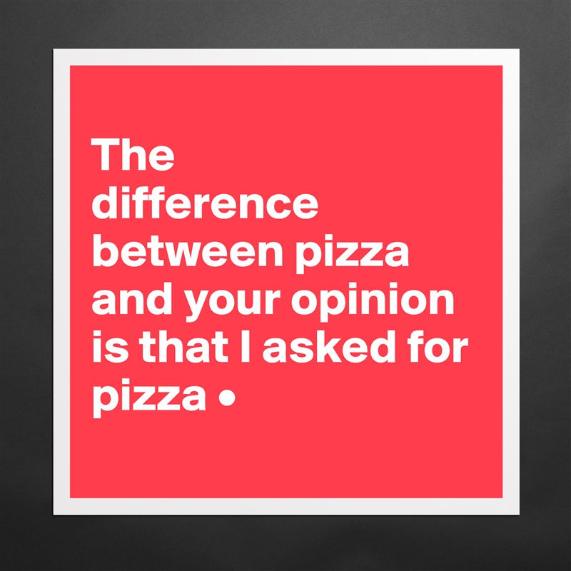 
The
difference between pizza and your opinion is that I asked for pizza •
 Matte White Poster Print Statement Custom 